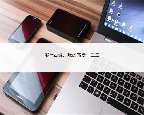 喀什古城，我的感受一二三