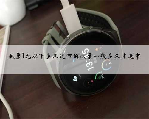 股票1元以下多久退市的股票一般多久才退市