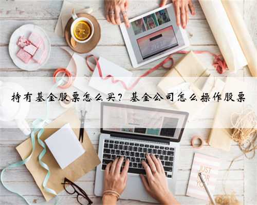持有基金股票怎么买？基金公司怎么操作股票