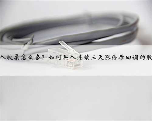 买入股票怎么套？如何买入连续三天涨停后回调的股票