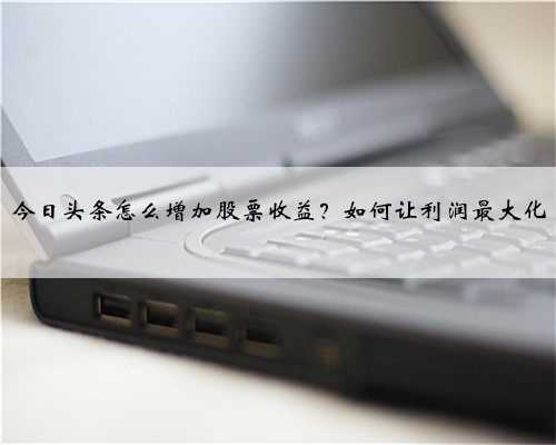 今日头条怎么增加股票收益？如何让利润最大化