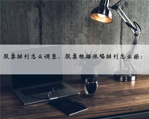 股票排列怎么调整，股票根据涨幅排列怎么操：