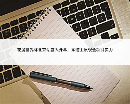 花游世界杯北京站盛大开幕，东道主展现全项目实力