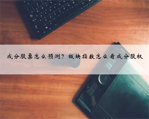 成分股票怎么预测？板块指数怎么看成分股权