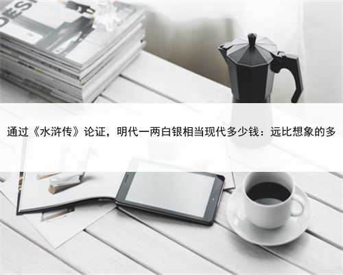 通过《水浒传》论证，明代一两白银相当现代多少钱：远比想象的多