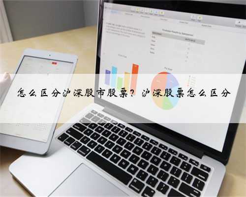 怎么区分沪深股市股票？沪深股票怎么区分