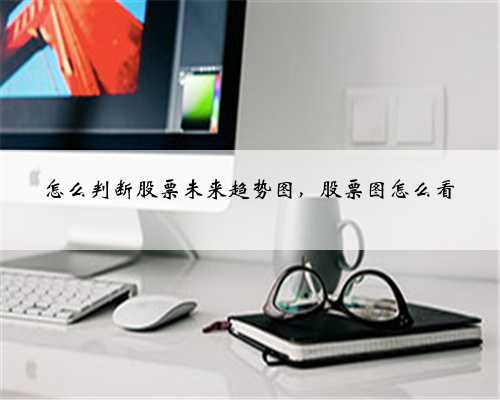 怎么判断股票未来趋势图，股票图怎么看