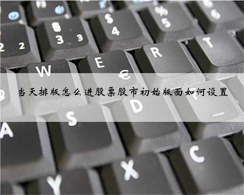 当天排版怎么进股票股市初始版面如何设置