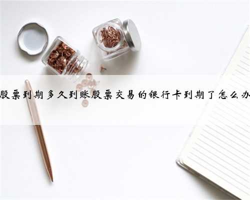 股票到期多久到账股票交易的银行卡到期了怎么办