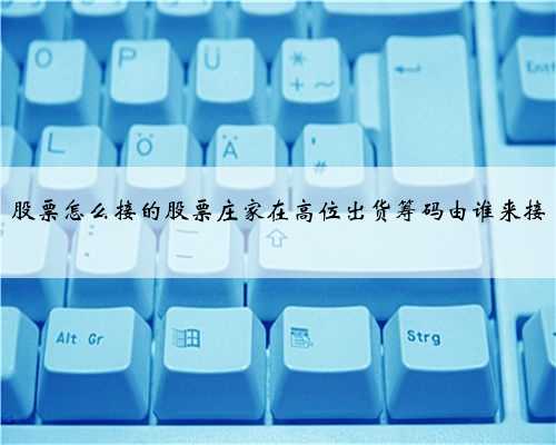 股票怎么接的股票庄家在高位出货筹码由谁来接