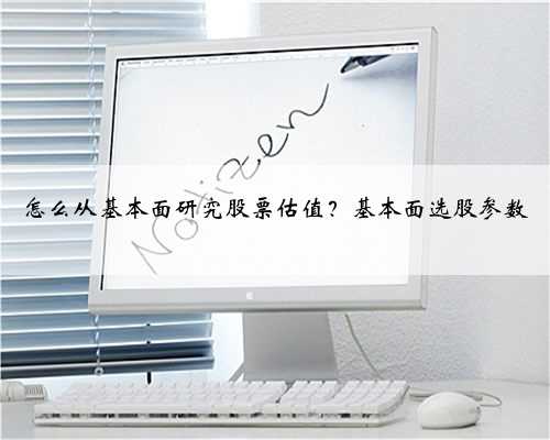 怎么从基本面研究股票估值？基本面选股参数