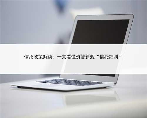 信托政策解读：一文看懂资管新规“信托细则”