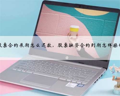 股票合约展期怎么还款，股票融资合约到期怎样操作