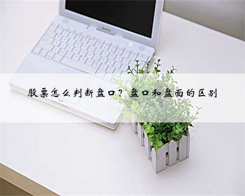 股票怎么判断盘口？盘口和盘面的区别