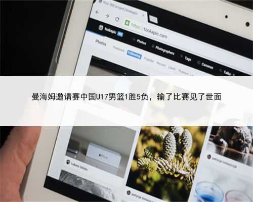 曼海姆邀请赛中国U17男篮1胜5负，输了比赛见了世面