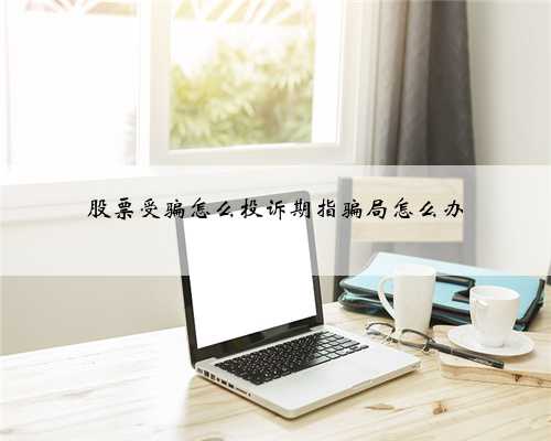 股票受骗怎么投诉期指骗局怎么办