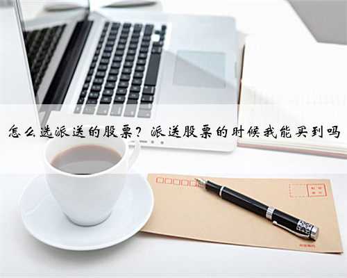 怎么选派送的股票？派送股票的时候我能买到吗