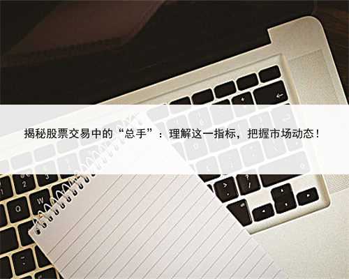揭秘股票交易中的“总手”：理解这一指标，把握市场动态！
