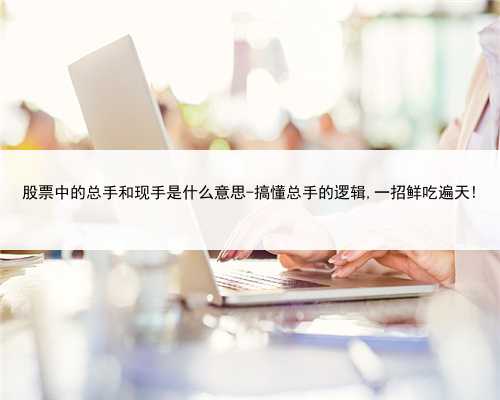 股票中的总手和现手是什么意思-搞懂总手的逻辑,一招鲜吃遍天!