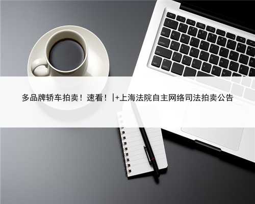 多品牌轿车拍卖！速看！| 上海法院自主网络司法拍卖公告