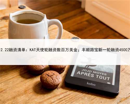 2.20-2.22融资清单：KAT天使轮融资数百万美金；丰顺路宝新一轮融资4500万美金