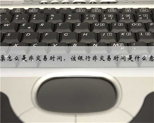 股票怎么是非交易时间，该银行非交易时间是什么意思