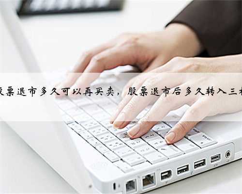 股票退市多久可以再买卖，股票退市后多久转入三板