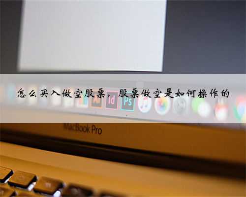 怎么买入做空股票，股票做空是如何操作的