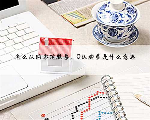 怎么认购零跑股票，0认购费是什么意思