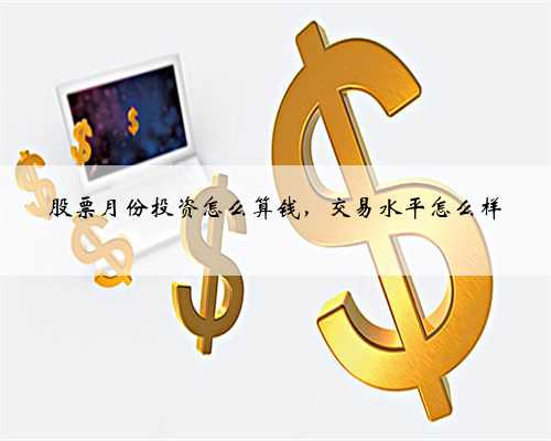 股票月份投资怎么算钱，交易水平怎么样
