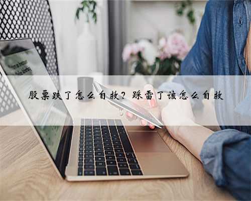 股票跌了怎么自救？踩雷了该怎么自救