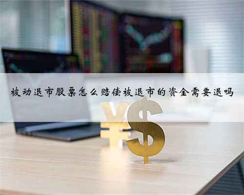 被动退市股票怎么赔偿被退市的资金需要退吗