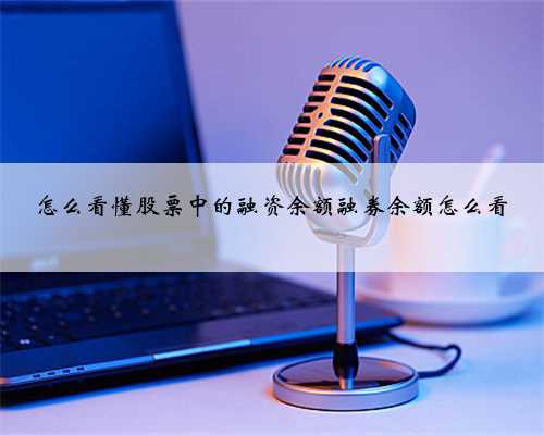 怎么看懂股票中的融资余额融券余额怎么看