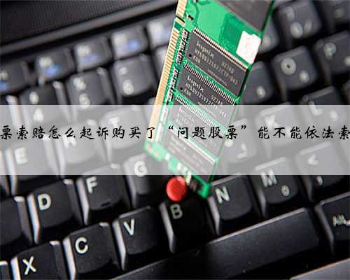 股票索赔怎么起诉购买了“问题股票”能不能依法索赔