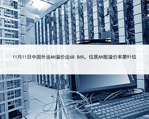 11月11日中国外运AH溢价达68.86%，位居AH股溢价率第91位