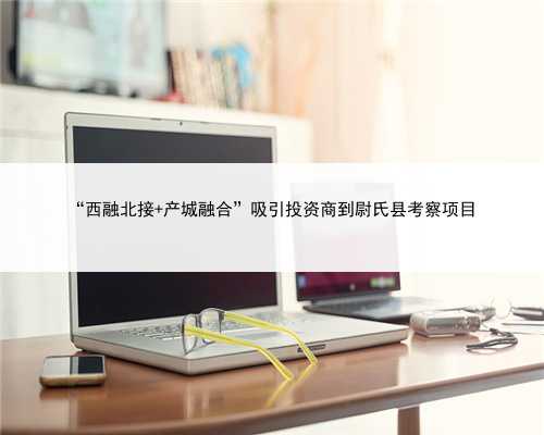 “西融北接 产城融合”吸引投资商到尉氏县考察项目