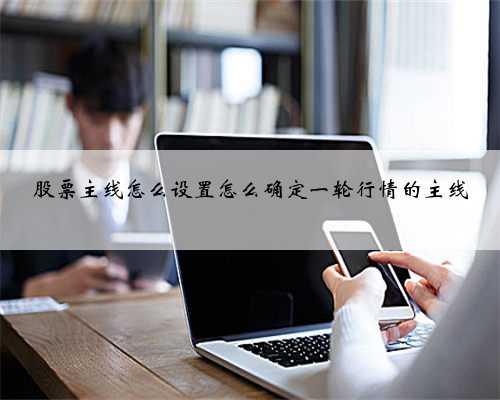 股票主线怎么设置怎么确定一轮行情的主线