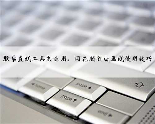 股票直线工具怎么用，同花顺自由画线使用技巧