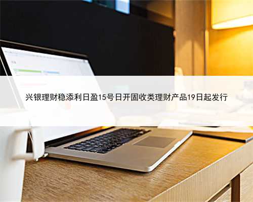 兴银理财稳添利日盈15号日开固收类理财产品19日起发行