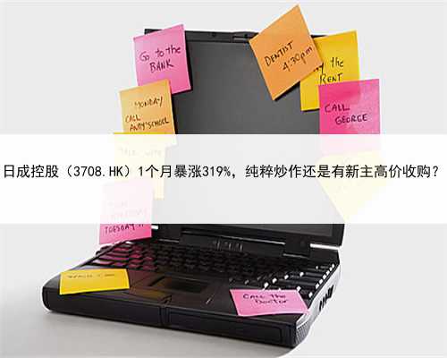 日成控股（3708.HK）1个月暴涨319%，纯粹炒作还是有新主高价收购？