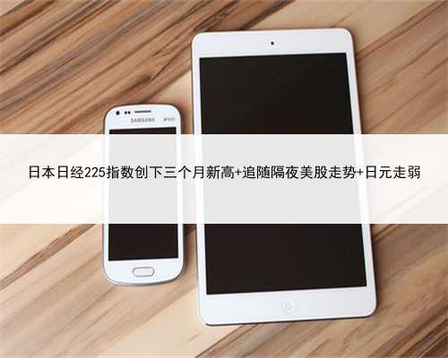 日本日经225指数创下三个月新高 追随隔夜美股走势 日元走弱