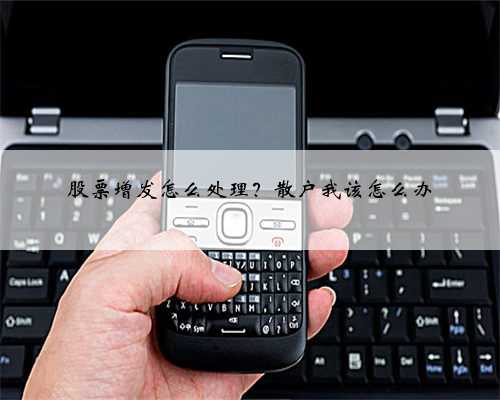 股票增发怎么处理？散户我该怎么办
