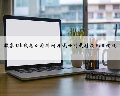 股票日k线怎么看时间月线分别是对应几日均线