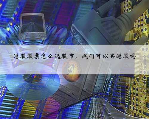 港股股票怎么选股市，我们可以买港股吗