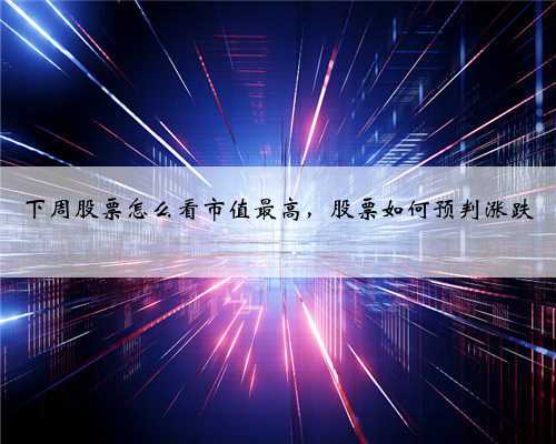 下周股票怎么看市值最高，股票如何预判涨跌