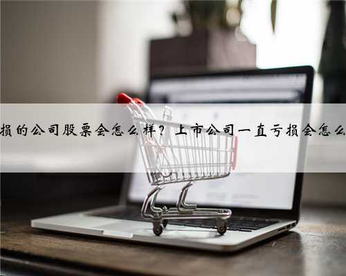 亏损的公司股票会怎么样？上市公司一直亏损会怎么样