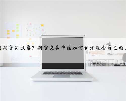 怎么根据期货买股票？期货交易中该如何制定适合自己的交易策略