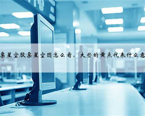 股票星空股票星空图怎么看，大些的黄点代表什么意思