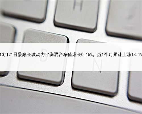 10月21日景顺长城动力平衡混合净值增长0.15%，近1个月累计上涨13.1%