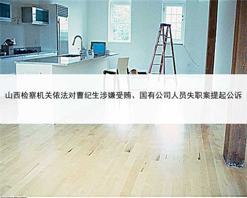 山西检察机关依法对曹纪生涉嫌受贿、国有公司人员失职案提起公诉